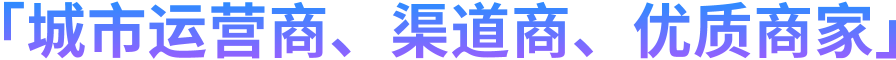 「城市运营商、渠道商、优质商家」
